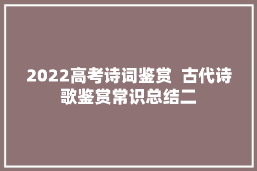 2022高考诗词鉴赏  古代诗歌鉴赏常识总结二