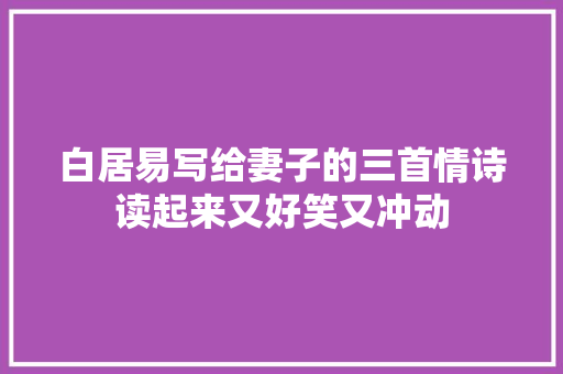 白居易写给妻子的三首情诗读起来又好笑又冲动