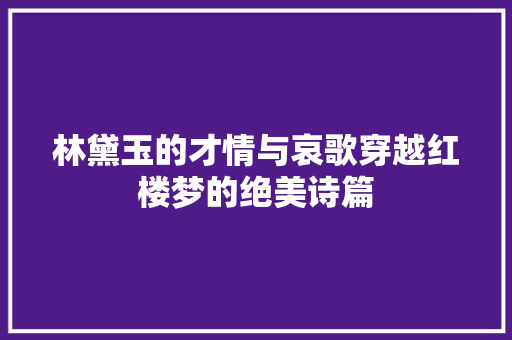 林黛玉的才情与哀歌穿越红楼梦的绝美诗篇