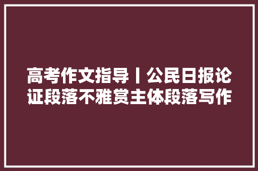 高考作文指导丨公民日报论证段落不雅赏主体段落写作