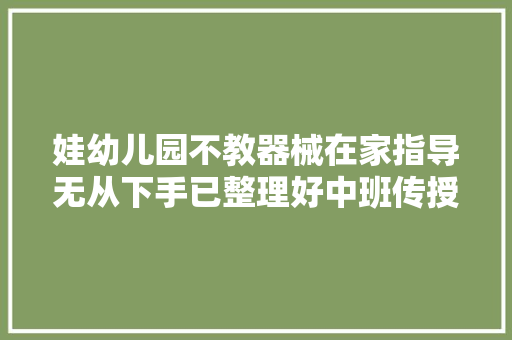 娃幼儿园不教器械在家指导无从下手已整理好中班传授教化内容拿走