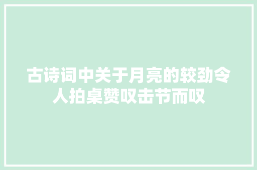 古诗词中关于月亮的较劲令人拍桌赞叹击节而叹