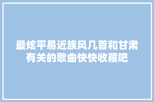 最炫平易近族风几首和甘肃有关的歌曲快快收藏吧
