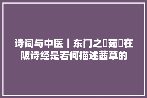 诗词与中医｜东门之墠茹藘在阪诗经是若何描述茜草的