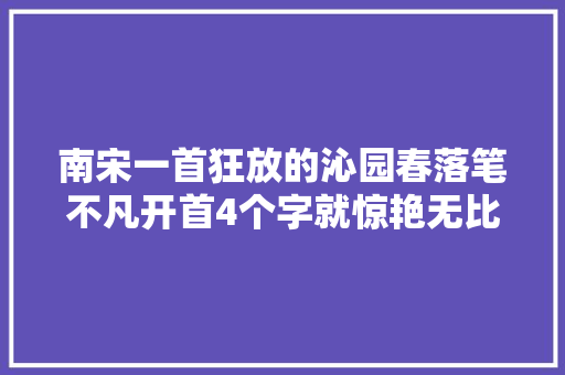 南宋一首狂放的沁园春落笔不凡开首4个字就惊艳无比