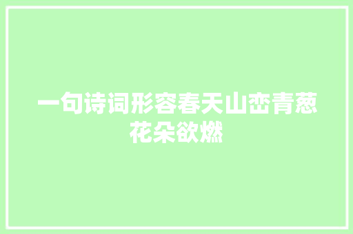一句诗词形容春天山峦青葱花朵欲燃