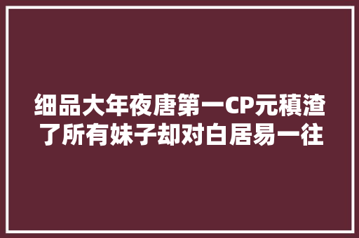细品大年夜唐第一CP元稹渣了所有妹子却对白居易一往情深