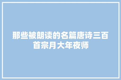 那些被朗读的名篇唐诗三百首宗月大年夜师