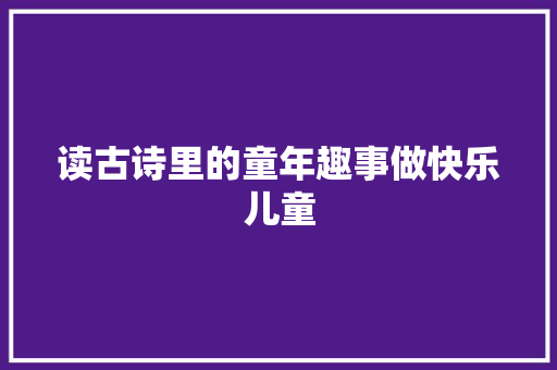 读古诗里的童年趣事做快乐儿童