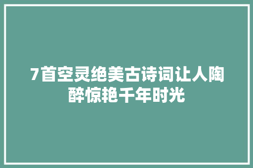 7首空灵绝美古诗词让人陶醉惊艳千年时光
