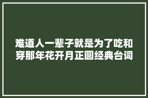 难道人一辈子就是为了吃和穿那年花开月正圆经典台词27句
