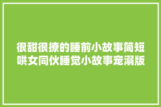 很甜很撩的睡前小故事简短哄女同伙睡觉小故事宠溺版