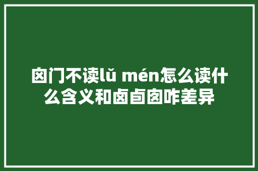 囟门不读lǔ mén怎么读什么含义和卤卣囱咋差异