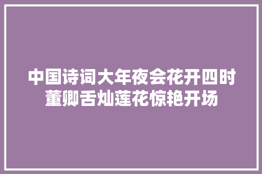 中国诗词大年夜会花开四时董卿舌灿莲花惊艳开场