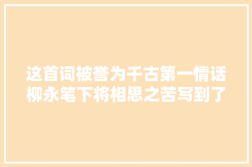 这首词被誉为千古第一情话柳永笔下将相思之苦写到了极致