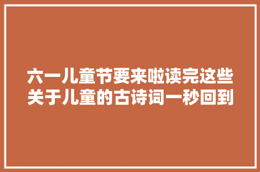 六一儿童节要来啦读完这些关于儿童的古诗词一秒回到纯洁童年