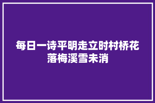 每日一诗平明走立时村桥花落梅溪雪未消