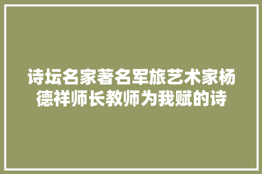 诗坛名家著名军旅艺术家杨德祥师长教师为我赋的诗