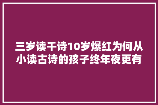 三岁读千诗10岁爆红为何从小读古诗的孩子终年夜更有前途