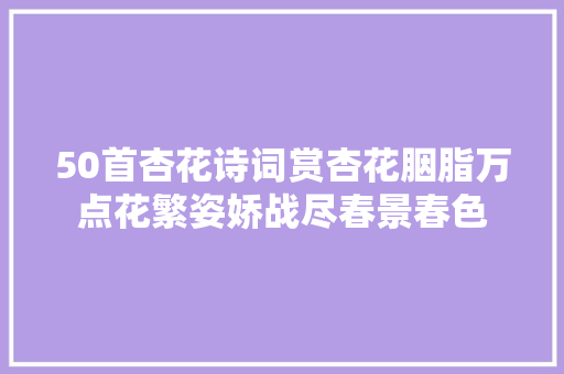 50首杏花诗词赏杏花胭脂万点花繁姿娇战尽春景春色