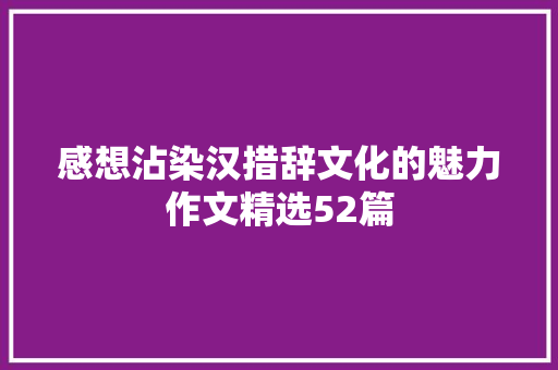 感想沾染汉措辞文化的魅力作文精选52篇