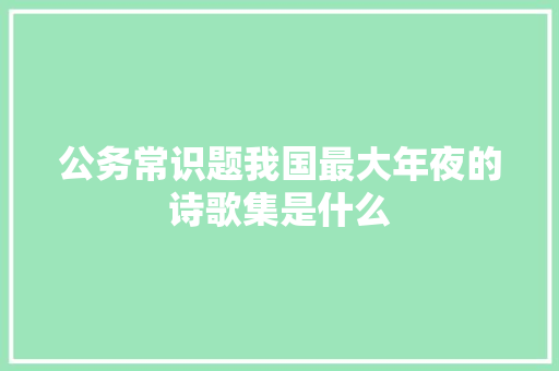 公务常识题我国最大年夜的诗歌集是什么