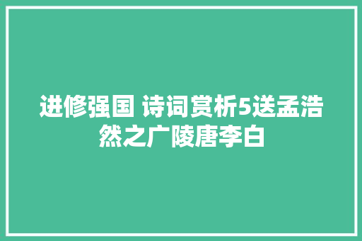 进修强国 诗词赏析5送孟浩然之广陵唐李白