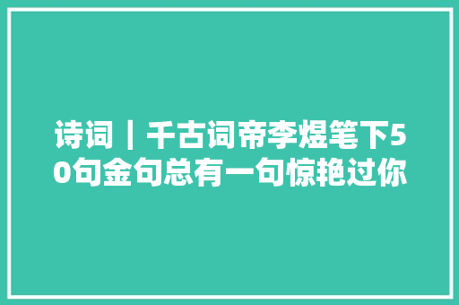 诗词｜千古词帝李煜笔下50句金句总有一句惊艳过你