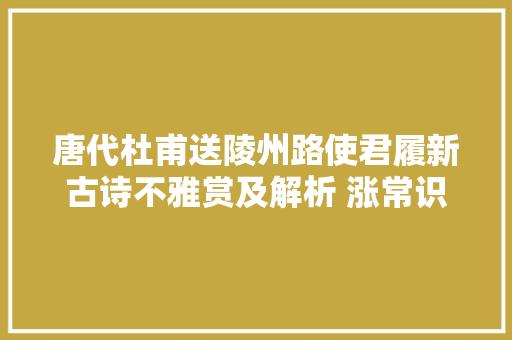 唐代杜甫送陵州路使君履新古诗不雅赏及解析 涨常识