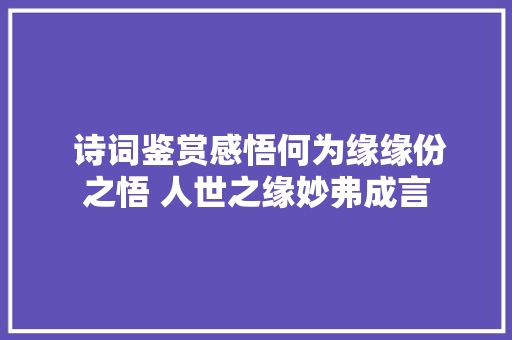  诗词鉴赏感悟何为缘缘份之悟 人世之缘妙弗成言