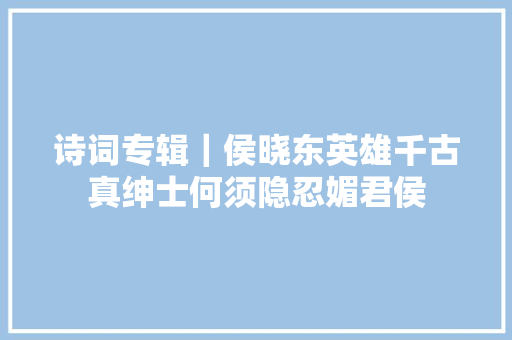 诗词专辑｜侯晓东英雄千古真绅士何须隐忍媚君侯