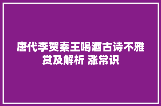唐代李贺秦王喝酒古诗不雅赏及解析 涨常识