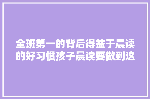 全班第一的背后得益于晨读的好习惯孩子晨读要做到这3读