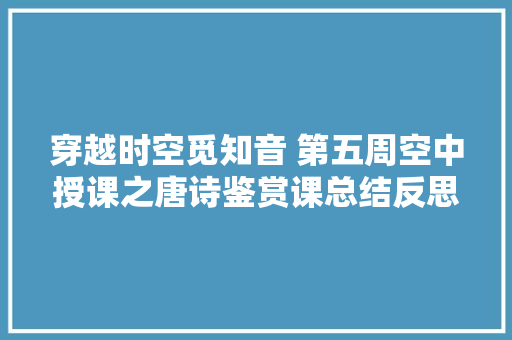 穿越时空觅知音 第五周空中授课之唐诗鉴赏课总结反思
