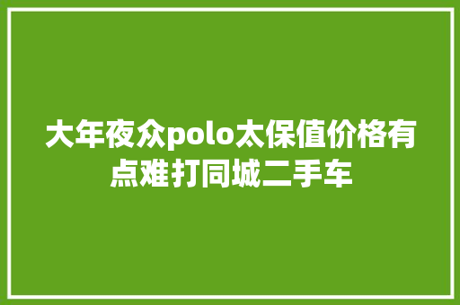 大年夜众polo太保值价格有点难打同城二手车