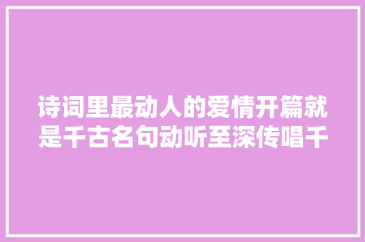 诗词里最动人的爱情开篇就是千古名句动听至深传唱千年