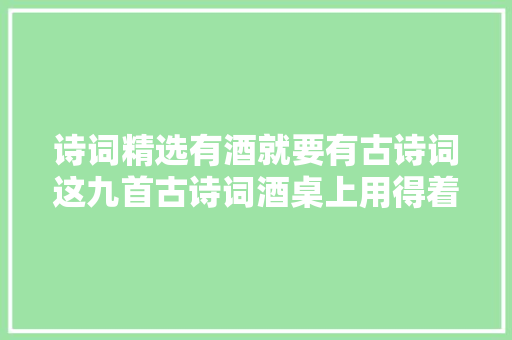 诗词精选有酒就要有古诗词这九首古诗词酒桌上用得着