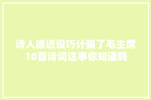 诗人徐迟设巧计骗了毛主席10首诗词这事你知道吗