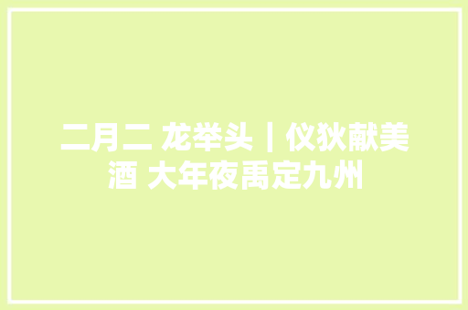 二月二 龙举头｜仪狄献美酒 大年夜禹定九州