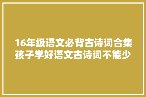 16年级语文必背古诗词合集孩子学好语文古诗词不能少