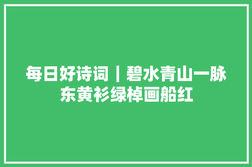每日好诗词｜碧水青山一脉东黄衫绿棹画船红