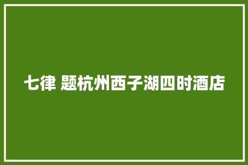 七律 题杭州西子湖四时酒店