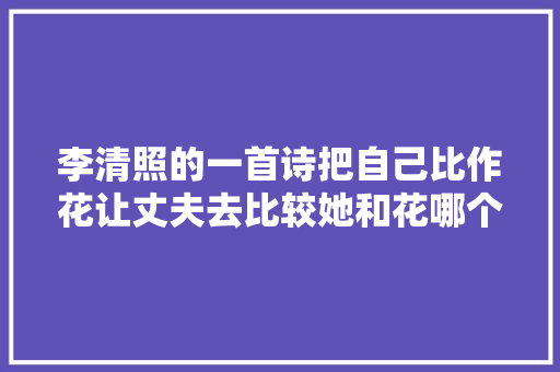 李清照的一首诗把自己比作花让丈夫去比较她和花哪个更
