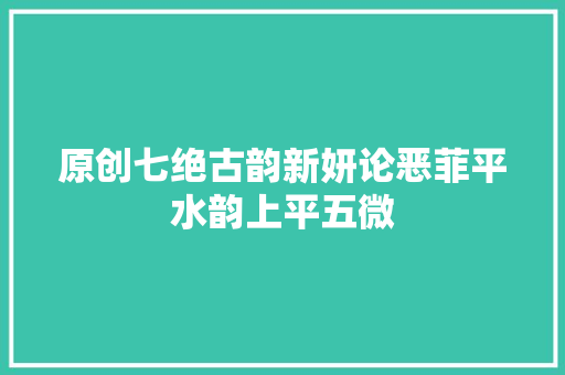 原创七绝古韵新妍论恶菲平水韵上平五微