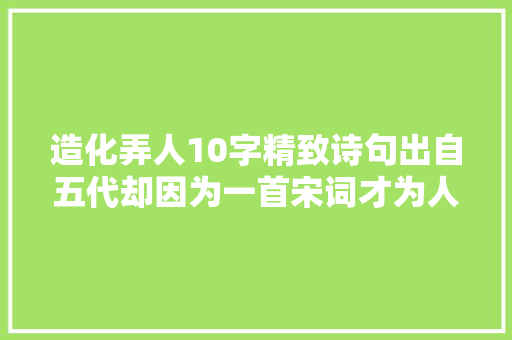 造化弄人10字精致诗句出自五代却因为一首宋词才为人所知