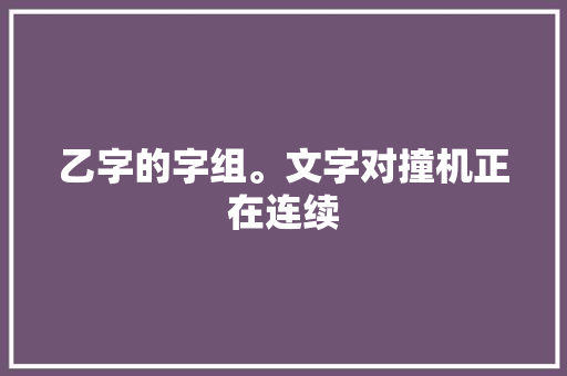 乙字的字组。文字对撞机正在连续