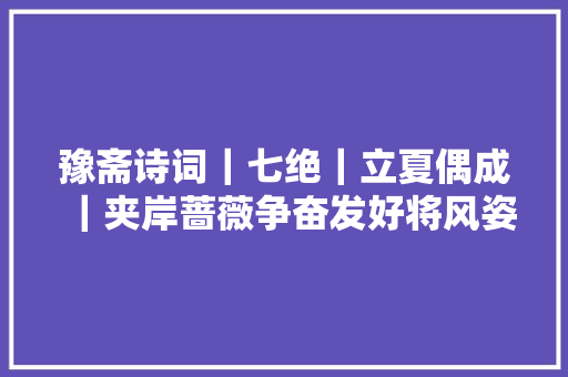 豫斋诗词｜七绝｜立夏偶成｜夹岸蔷薇争奋发好将风姿趁华年
