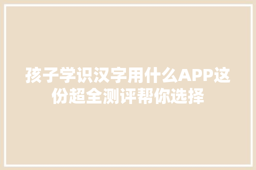 孩子学识汉字用什么APP这份超全测评帮你选择