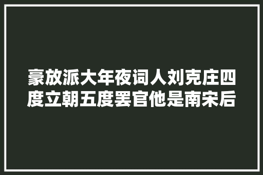 豪放派大年夜词人刘克庄四度立朝五度罢官他是南宋后期文坛宗主