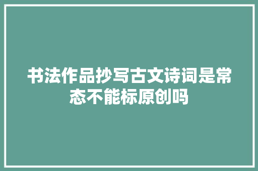 书法作品抄写古文诗词是常态不能标原创吗
